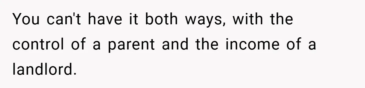 You can't have it both ways, with the control of a parent and the income of a landlord.