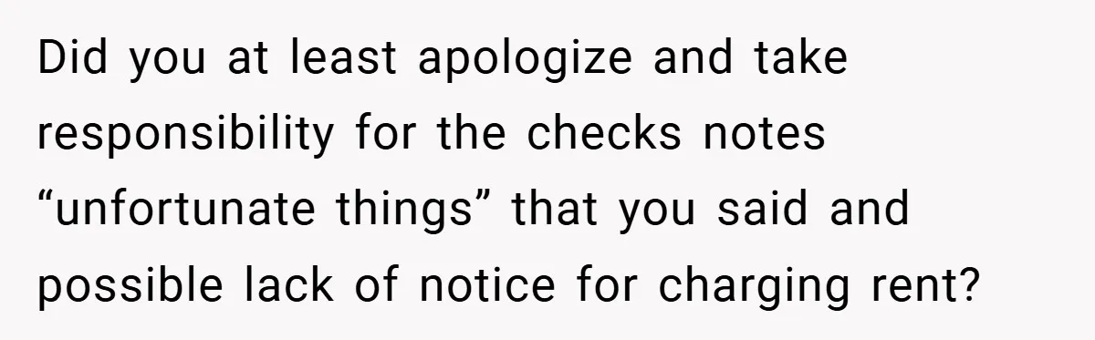 Did you at least apologize and take responsibility for the checks notes “unfortunate things” that you said and possible lack of notice for charging rent?