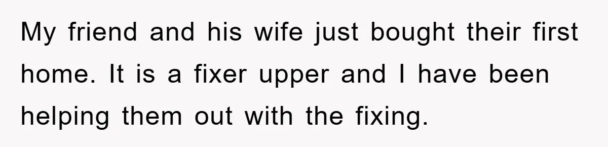 My friend and his wife just bought their first home. It is a fixer upper and I have been helping them out with the fixing.