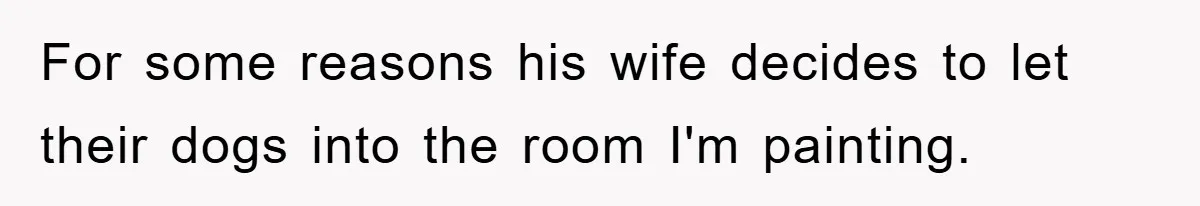 For some reasons his wife decides to let their dogs into the room I'm painting.