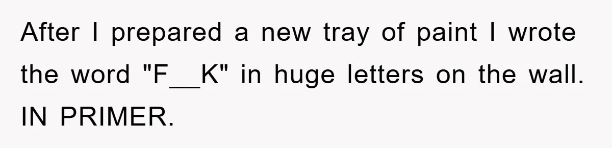 After I prepared a new tray of paint I wrote the word "F__K" in huge letters on the wall. IN PRIMER.