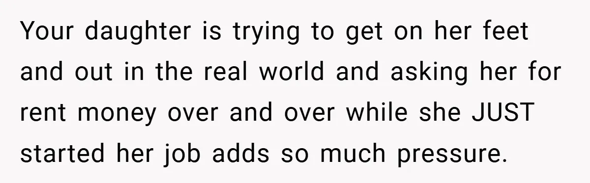 Your daughter is trying to get on her feet and out in the real world and asking her for rent money over and over while she JUST started her job...