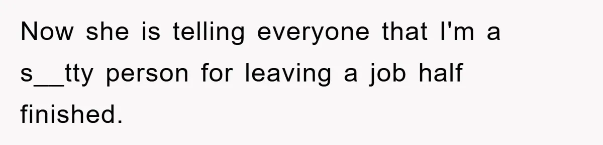 Now she is telling everyone that I'm a s__tty person for leaving a job half finished.