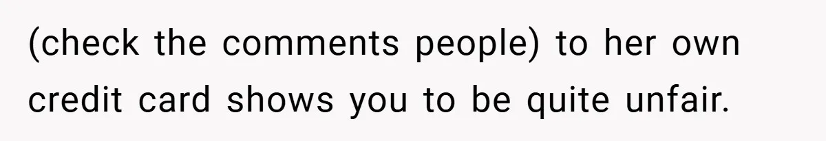 (check the comments people) to her own credit card shows you to be quite unfair.