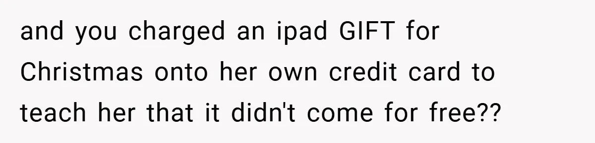 and you charged an ipad GIFT for Christmas onto her own credit card to teach her that it didn't come for free??