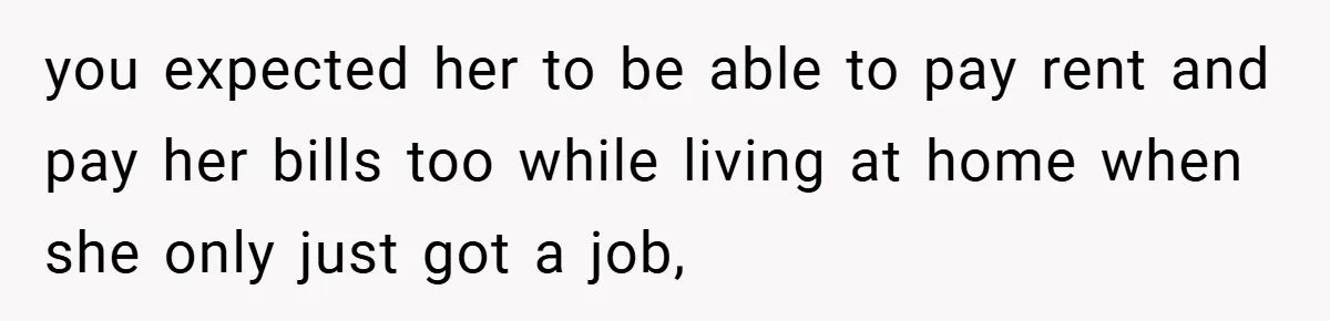 you expected her to be able to pay rent and pay her bills too while living at home when she only just got a job,