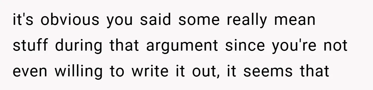it's obvious you said some really mean stuff during that argument since you're not even willing to write it out, it seems that