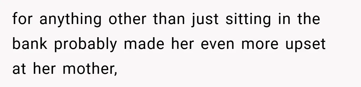 for anything other than just sitting in the bank probably made her even more upset at her mother,