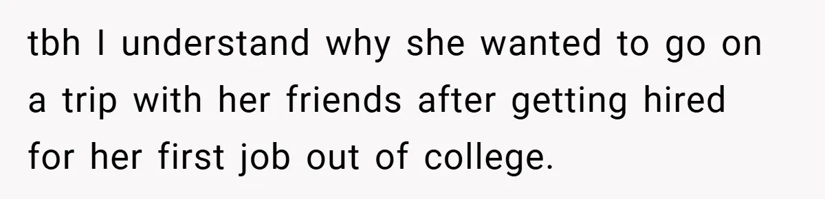 tbh I understand why she wanted to go on a trip with her friends after getting hired for her first job out of college.