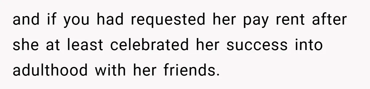 and if you had requested her pay rent after she at least celebrated her success into adulthood with her friends.