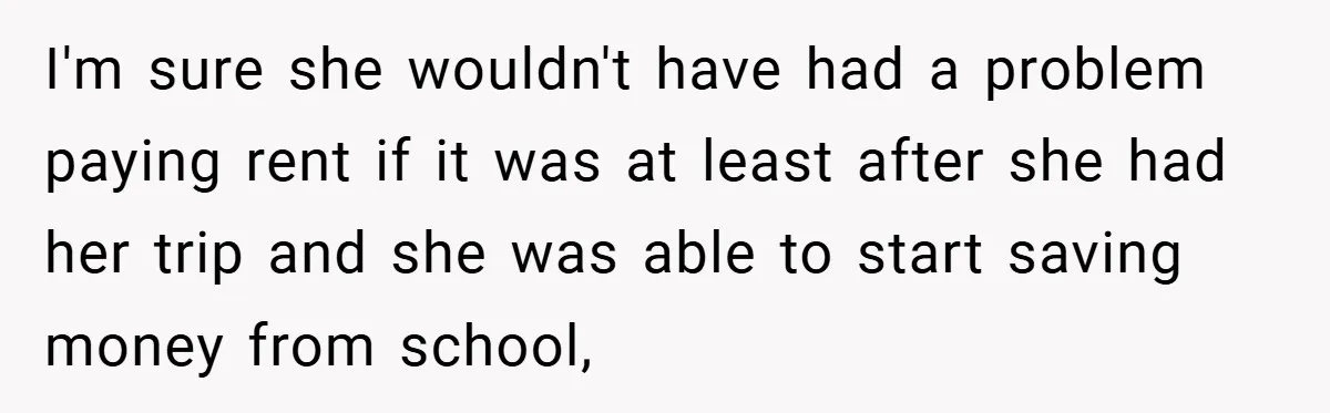 I'm sure she wouldn't have had a problem paying rent if it was at least after she had her trip and she was able to start saving money from school,
