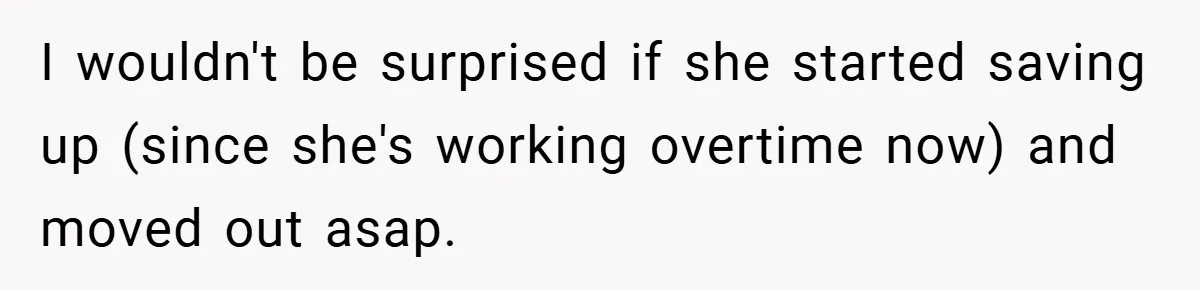 I wouldn't be surprised if she started saving up (since she's working overtime now) and moved out asap.