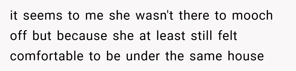 it seems to me she wasn't there to mooch off but because she at least still felt comfortable to be under the same house