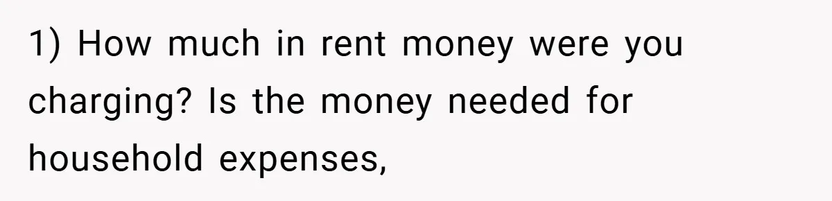 1) How much in rent money were you charging? Is the money needed for household expenses,
