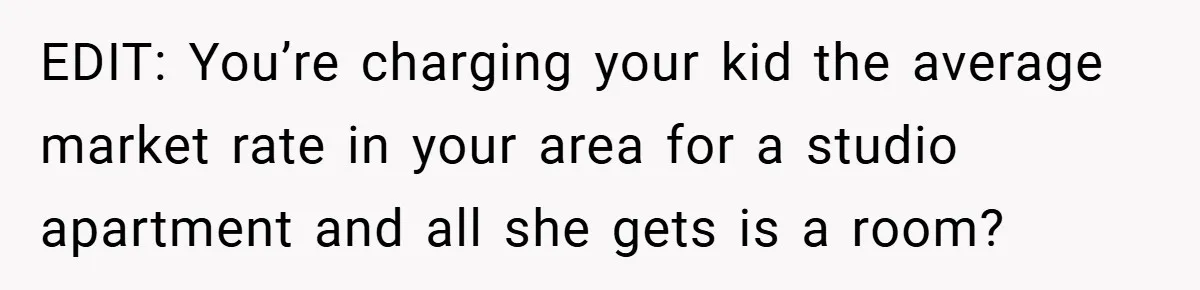 EDIT: You’re charging your kid the average market rate in your area for a studio apartment and all she gets is a room?