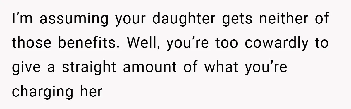 I’m assuming your daughter gets neither of those benefits. Well, you’re too cowardly to give a straight amount of what you’re charging her