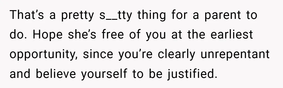 That’s a pretty s__tty thing for a parent to do. Hope she’s free of you at the earliest opportunity, since you’re clearly unrepentant and believe yourself to be justified.