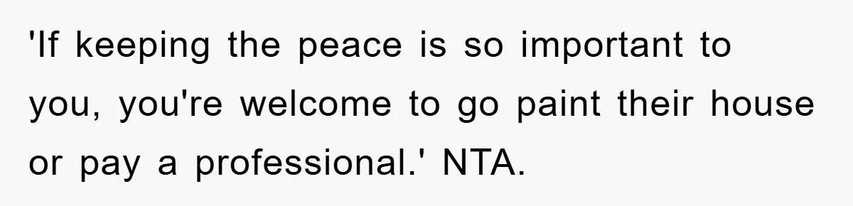 'If keeping the peace is so important to you, you're welcome to go paint their house or pay a professional.' NTA.