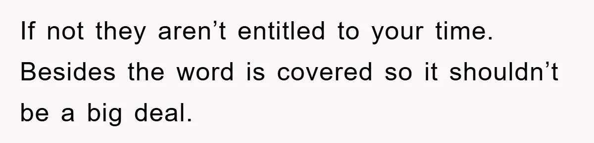 If not they aren’t entitled to your time. Besides the word is covered so it shouldn’t be a big deal.