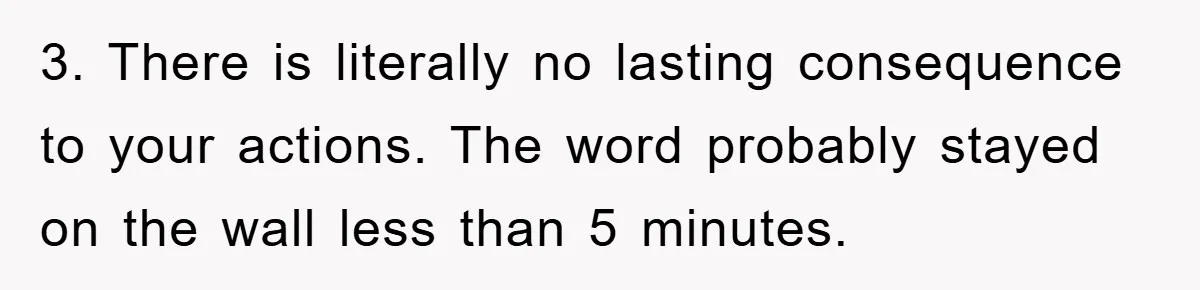 3. There is literally no lasting consequence to your actions. The word probably stayed on the wall less than 5 minutes.