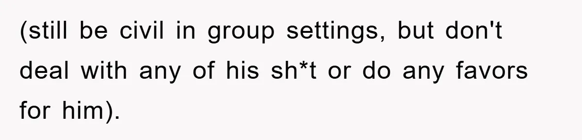 (still be civil in group settings, but don't deal with any of his sh*t or do any favors for him).