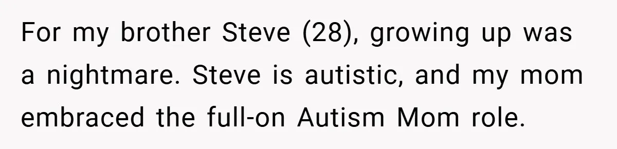 For my brother Steve (28), growing up was a nightmare. Steve is autistic, and my mom embraced the full-on Autism Mom role.