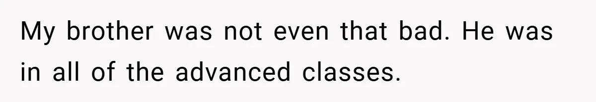 My brother was not even that bad. He was in all of the advanced classes.