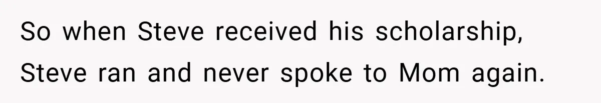 So when Steve received his scholarship, Steve ran and never spoke to Mom again.