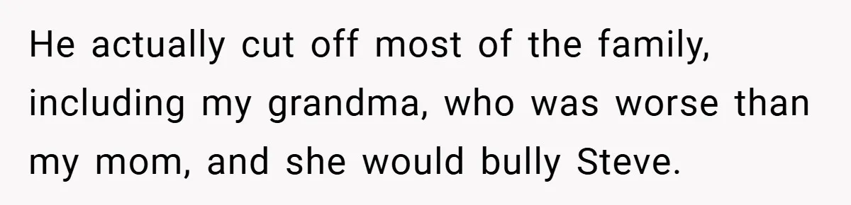 He actually cut off most of the family, including my grandma, who was worse than my mom, and she would bully Steve.