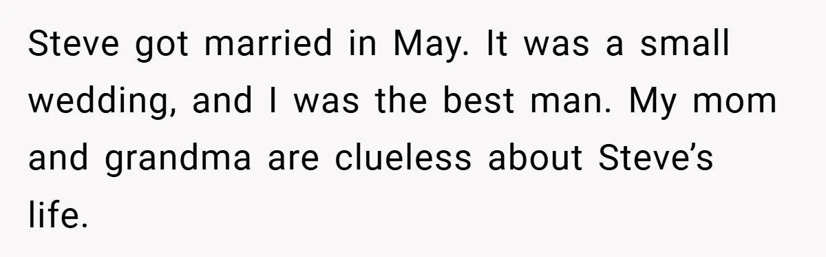 Steve got married in May. It was a small wedding, and I was the best man. My mom and grandma are clueless about Steve’s life.