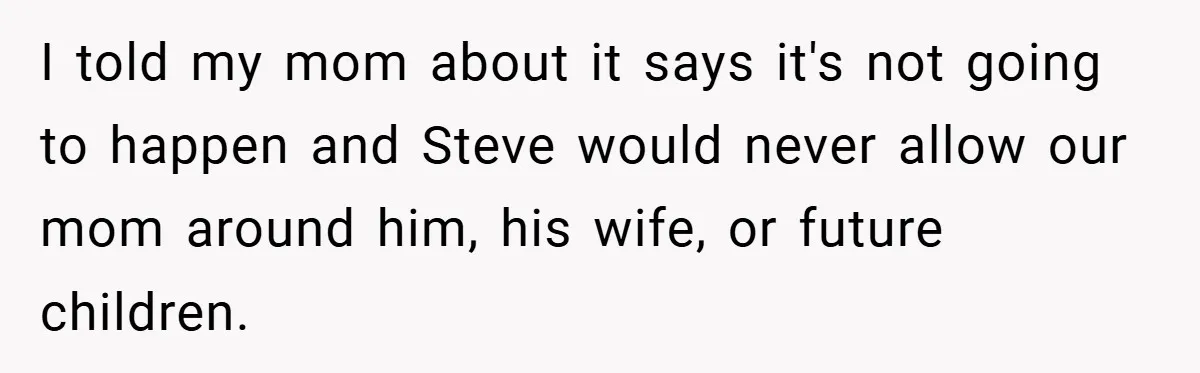 I told my mom about it says it's not going to happen and Steve would never allow our mom around him, his wife, or future children.