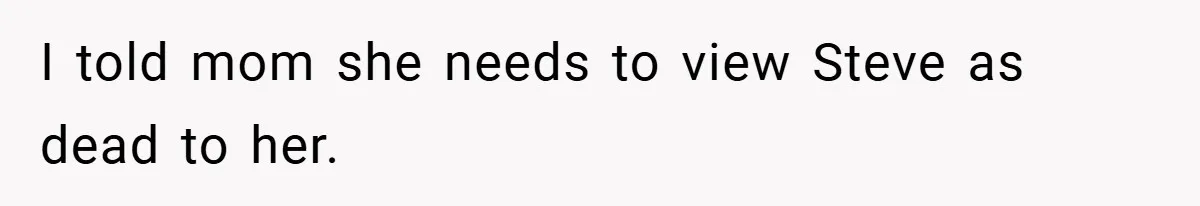 I told mom she needs to view Steve as dead to her.