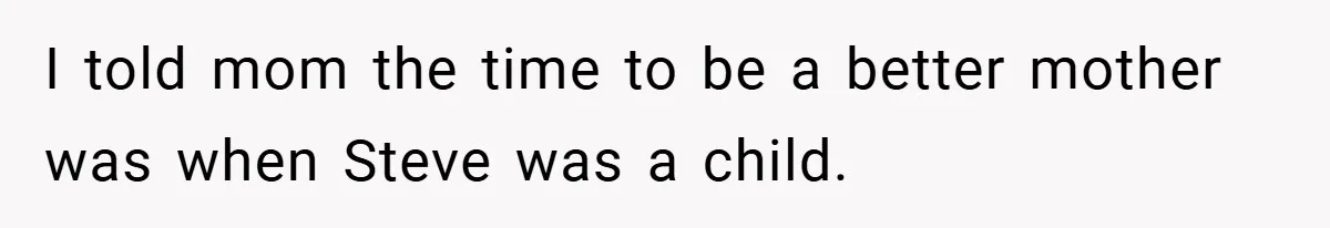 I told mom the time to be a better mother was when Steve was a child.
