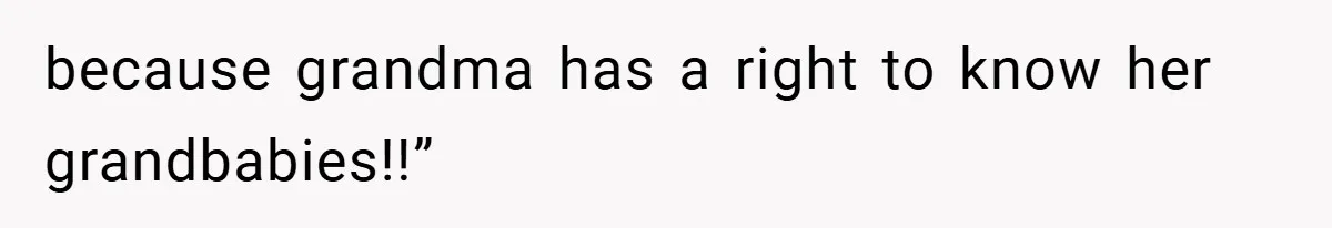 because grandma has a right to know her grandbabies!!”