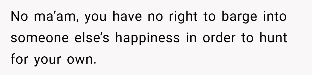 No ma’am, you have no right to barge into someone else’s happiness in order to hunt for your own.