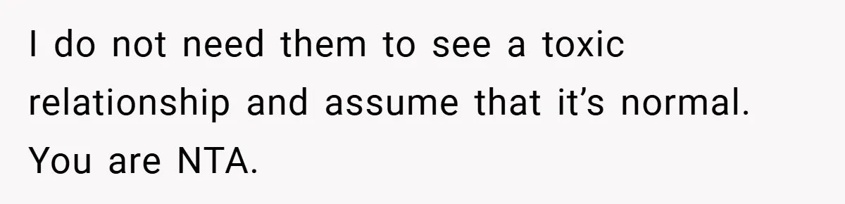 I do not need them to see a toxic relationship and assume that it’s normal. You are NTA.