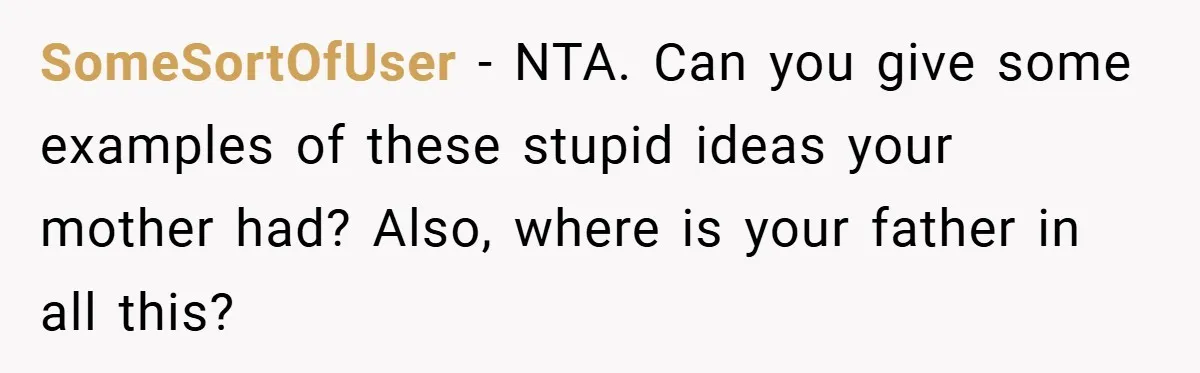 SomeSortOfUser − NTA. Can you give some examples of these stupid ideas your mother had? Also, where is your father in all this?