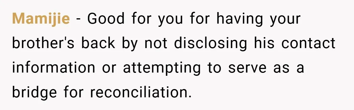 Mamijie − Good for you for having your brother's back by not disclosing his contact information or attempting to serve as a bridge for reconciliation.