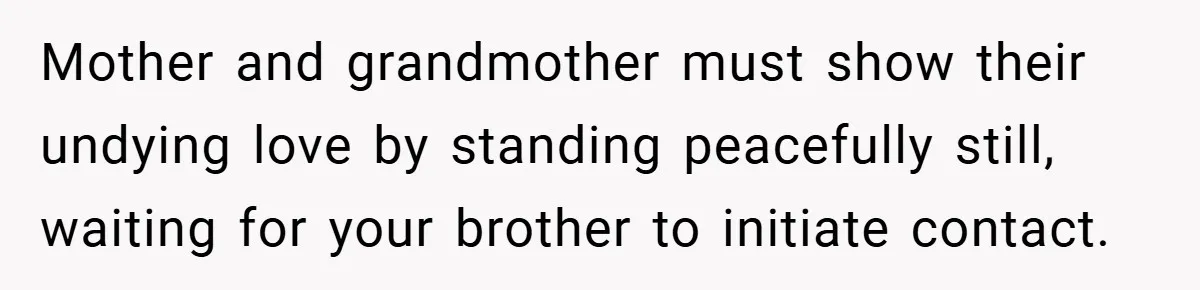 Mother and grandmother must show their undying love by standing peacefully still, waiting for your brother to initiate contact.