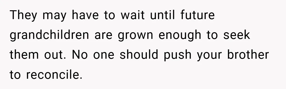 They may have to wait until future grandchildren are grown enough to seek them out. No one should push your brother to reconcile.