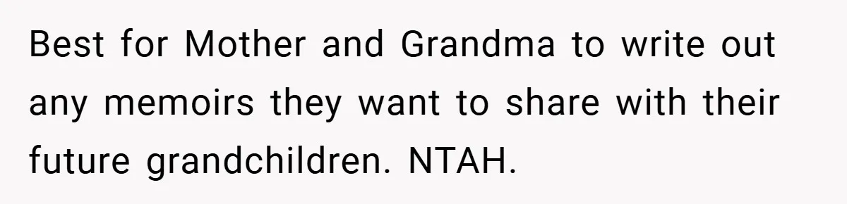 Best for Mother and Grandma to write out any memoirs they want to share with their future grandchildren. NTAH.