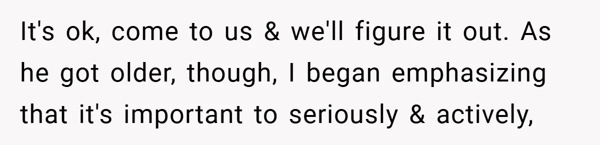 It's ok, come to us & we'll figure it out. As he got older, though, I began emphasizing that it's important to seriously & actively,