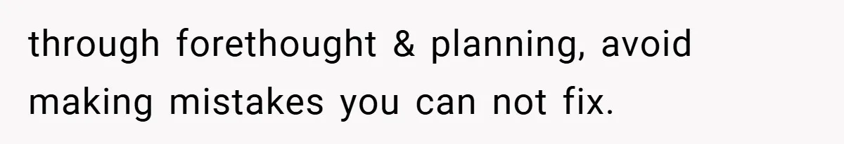 through forethought & planning, avoid making mistakes you can not fix.