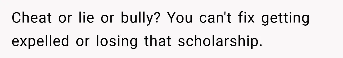 Cheat or lie or bully? You can't fix getting expelled or losing that scholarship.
