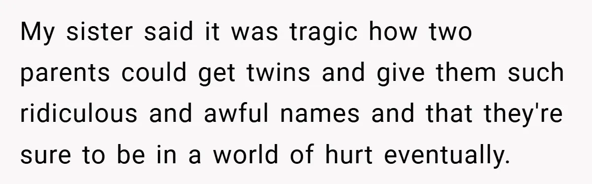 My sister said it was tragic how two parents could get twins and give them such ridiculous and awful names and that they're sure to be in a world of...