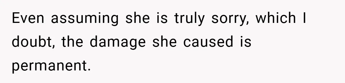 Even assuming she is truly sorry, which I doubt, the damage she caused is permanent.