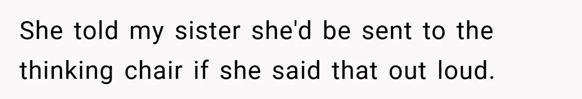 She told my sister she'd be sent to the thinking chair if she said that out loud.
