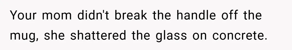 Your mom didn't break the handle off the mug, she shattered the glass on concrete.