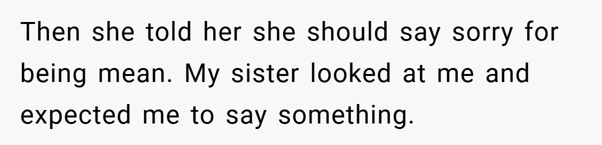 Then she told her she should say sorry for being mean. My sister looked at me and expected me to say something.