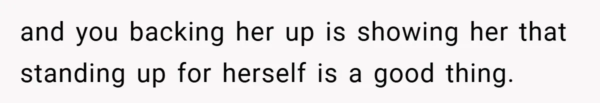 and you backing her up is showing her that standing up for herself is a good thing.